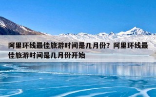 阿里环线最佳旅游时间是几月份？阿里环线最佳旅游时间是几月份开始