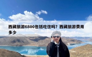 西藏旅游6800包括吃住吗？西藏旅游费用多少