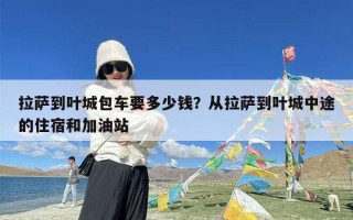 拉萨到叶城包车要多少钱？从拉萨到叶城中途的住宿和加油站