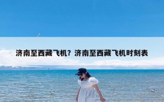 济南至西藏飞机？济南至西藏飞机时刻表