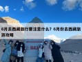 6月去西藏旅行要注意什么？6月份去西藏旅游攻略