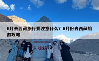 6月去西藏旅行要注意什么？6月份去西藏旅游攻略