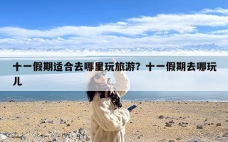 十一假期适合去哪里玩旅游？十一假期去哪玩儿