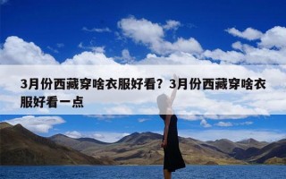 3月份西藏穿啥衣服好看？3月份西藏穿啥衣服好看一点