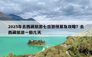2025年去西藏旅游七日游预算及攻略？去西藏旅游一般几天
