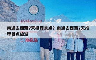 南通去西藏7天推荐景点？南通去西藏7天推荐景点旅游