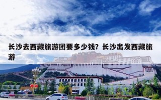 长沙去西藏旅游团要多少钱？长沙出发西藏旅游