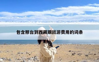 包含邢台到西藏跟团游费用的词条