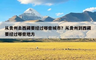 从贵州去西藏要经过哪些城市？从贵州到西藏要经过哪些地方