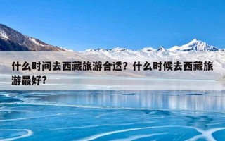 什么时间去西藏旅游合适？什么时候去西藏旅游最好?