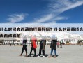 什么时候去西藏旅行最好玩？什么时间最适合去西藏旅游