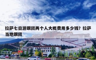 拉萨七日游跟团两个人大概费用多少钱？拉萨当地跟团