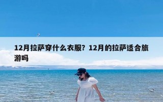 12月拉萨穿什么衣服？12月的拉萨适合旅游吗