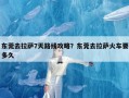 东莞去拉萨7天路线攻略？东莞去拉萨火车要多久