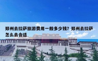 郑州去拉萨旅游费用一般多少钱？郑州去拉萨怎么去合适