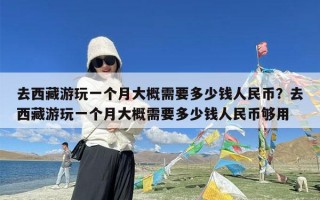 去西藏游玩一个月大概需要多少钱人民币？去西藏游玩一个月大概需要多少钱人民币够用