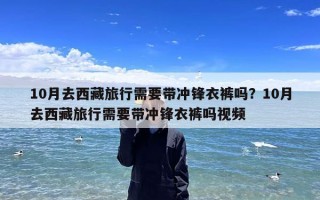 10月去西藏旅行需要带冲锋衣裤吗？10月去西藏旅行需要带冲锋衣裤吗视频
