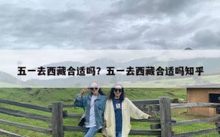 五一去西藏合适吗？五一去西藏合适吗知乎