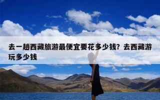 去一趟西藏旅游最便宜要花多少钱？去西藏游玩多少钱