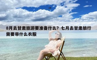 8月去甘肃旅游要准备什么？七月去甘肃旅行需要带什么衣服