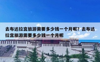 去布达拉宫旅游需要多少钱一个月呢？去布达拉宫旅游需要多少钱一个月呢