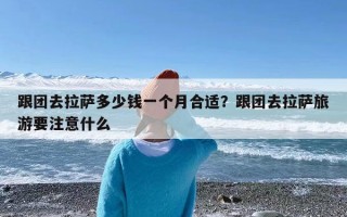 跟团去拉萨多少钱一个月合适？跟团去拉萨旅游要注意什么