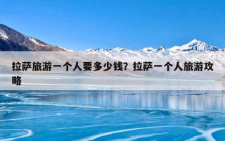 拉萨旅游一个人要多少钱？拉萨一个人旅游攻略