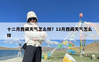 十二月西藏天气怎么样？12月西藏天气怎么样