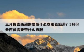 三月份去西藏需要带什么衣服去旅游？3月份去西藏需要带什么衣服