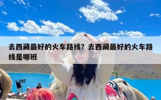 去西藏最好的火车路线？去西藏最好的火车路线是哪班