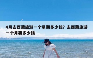 4月去西藏旅游一个星期多少钱？去西藏旅游一个月要多少钱