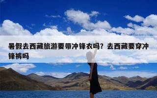暑假去西藏旅游要带冲锋衣吗？去西藏要穿冲锋裤吗