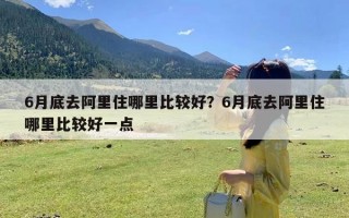 6月底去阿里住哪里比较好？6月底去阿里住哪里比较好一点