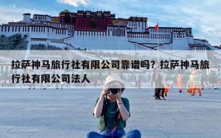 拉萨神马旅行社有限公司靠谱吗？拉萨神马旅行社有限公司法人