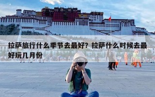 拉萨旅行什么季节去最好？拉萨什么时候去最好玩几月份