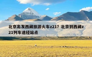 北京出发西藏旅游火车z21？北京到西藏z21列车途经站点