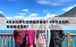 4月去拉萨七日游推荐景点？4月份去拉萨,有啥需注意的?