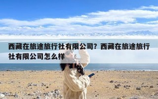 西藏在旅途旅行社有限公司？西藏在旅途旅行社有限公司怎么样