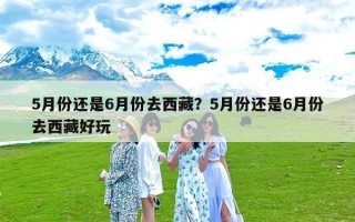 5月份还是6月份去西藏？5月份还是6月份去西藏好玩