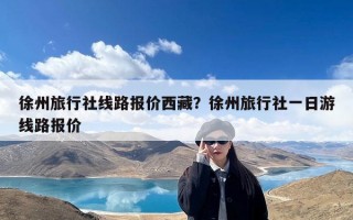 徐州旅行社线路报价西藏？徐州旅行社一日游线路报价