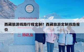 西藏旅游线路行程定制？西藏旅游定制线路报价