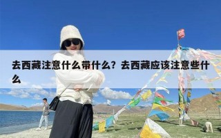 去西藏注意什么带什么？去西藏应该注意些什么