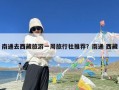 南通去西藏旅游一周旅行社推荐？南通 西藏