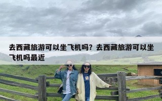 去西藏旅游可以坐飞机吗？去西藏旅游可以坐飞机吗最近