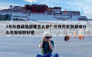 3月份西藏旅游要怎么穿？三月份去西藏穿什么衣服拍照好看