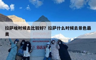 拉萨啥时候去比较好？拉萨什么时候去景色最美