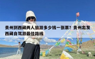 贵州到西藏两人旅游多少钱一张票？贵州出发西藏自驾游最佳路线