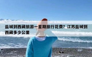 盐城到西藏旅游一星期旅行花费？江苏盐城到西藏多少公里