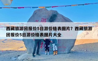 西藏旅游团报价5日游价格表图片？西藏旅游团报价5日游价格表图片大全