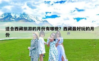 适合西藏旅游的月份有哪些？西藏最好玩的月份